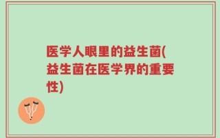 医学人眼里的益生菌(益生菌在医学界的重要性)