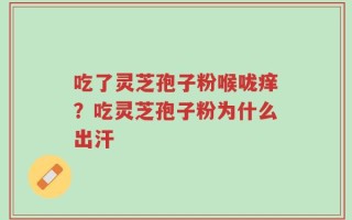 吃了灵芝孢子粉喉咙痒？吃灵芝孢子粉为什么出汗