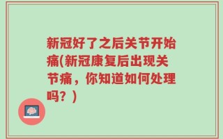 新冠好了之后关节开始痛(新冠康复后出现关节痛，你知道如何处理吗？)