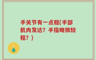 手关节有一点粗(手部肌肉发达？手指略微较粗？)