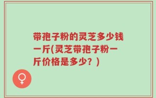 带孢子粉的灵芝多少钱一斤(灵芝带孢子粉一斤价格是多少？)