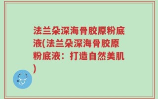 法兰朵深海骨胶原粉底液(法兰朵深海骨胶原粉底液：打造自然美肌)