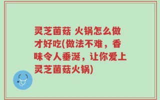 灵芝菌菇 火锅怎么做才好吃(做法不难，香味令人垂涎，让你爱上灵芝菌菇火锅)