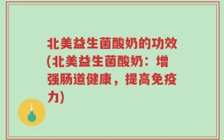 北美益生菌酸奶的功效(北美益生菌酸奶：增强肠道健康，提高免疫力)