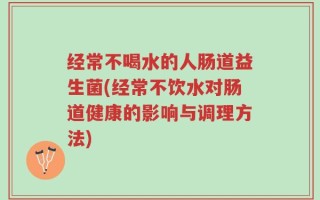 经常不喝水的人肠道益生菌(经常不饮水对肠道健康的影响与调理方法)