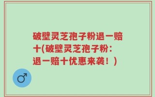 破壁灵芝孢子粉退一赔十(破壁灵芝孢子粉：退一赔十优惠来袭！)