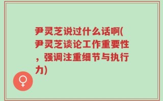 尹灵芝说过什么话啊(尹灵芝谈论工作重要性，强调注重细节与执行力)