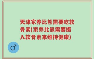 天津家养比熊需要吃软骨素(家养比熊需要摄入软骨素来维持健康)
