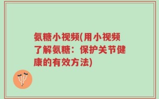 氨糖小视频(用小视频了解氨糖：保护关节健康的有效方法)