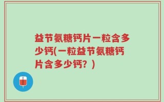 益节氨糖钙片一粒含多少钙(一粒益节氨糖钙片含多少钙？)