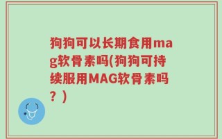 狗狗可以长期食用mag软骨素吗(狗狗可持续服用MAG软骨素吗？)