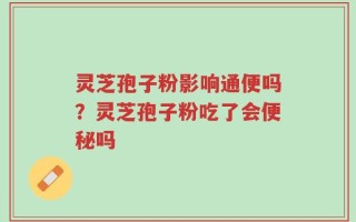 灵芝孢子粉影响通便吗？灵芝孢子粉吃了会便秘吗