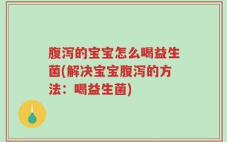 腹泻的宝宝怎么喝益生菌(解决宝宝腹泻的方法：喝益生菌)