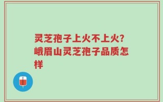 灵芝孢子上火不上火？峨眉山灵芝孢子品质怎样