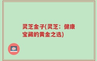 灵芝金子(灵芝：健康宝藏的黄金之选)