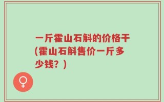 一斤霍山石斛的价格干(霍山石斛售价一斤多少钱？)