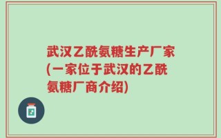 武汉乙酰氨糖生产厂家(一家位于武汉的乙酰氨糖厂商介绍)