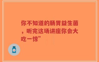你不知道的肠胃益生菌，听完这场讲座你会大吃一惊”