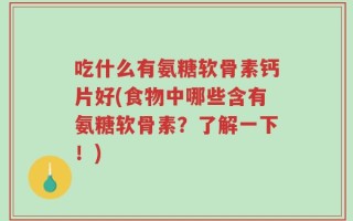 吃什么有氨糖软骨素钙片好(食物中哪些含有氨糖软骨素？了解一下！)