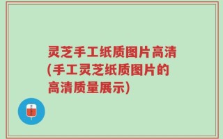 灵芝手工纸质图片高清(手工灵芝纸质图片的高清质量展示)