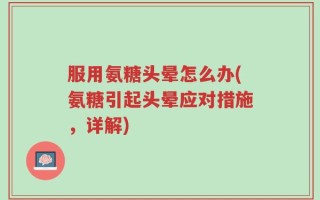 服用氨糖头晕怎么办(氨糖引起头晕应对措施，详解)