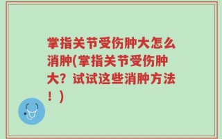 掌指关节受伤肿大怎么消肿(掌指关节受伤肿大？试试这些消肿方法！)