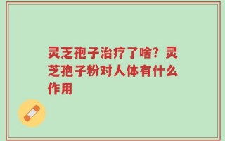 灵芝孢子治疗了啥？灵芝孢子粉对人体有什么作用