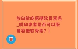 脱臼能吃氨糖软骨素吗_脱臼患者是否可以服用氨糖软骨素？)