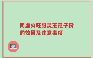 阴虚火旺服灵芝孢子粉的效果及注意事项