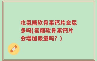 吃氨糖软骨素钙片会尿多吗(氨糖软骨素钙片会增加尿量吗？)