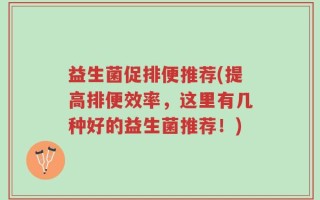 益生菌促排便推荐(提高排便效率，这里有几种好的益生菌推荐！)