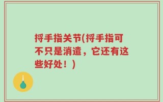 捋手指关节(捋手指可不只是消遣，它还有这些好处！)