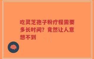 吃灵芝孢子粉疗程需要多长时间？竟然让人意想不到
