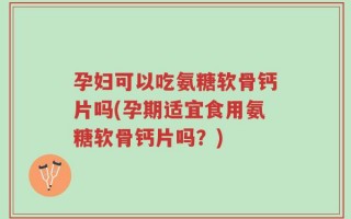 孕妇可以吃氨糖软骨钙片吗(孕期适宜食用氨糖软骨钙片吗？)