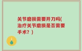 关节磨损需要开刀吗(治疗关节磨损是否需要手术？)