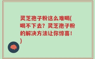 灵芝孢子粉这么难喝(喝不下去？灵芝孢子粉的解决方法让你惊喜！)