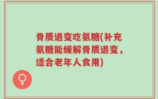 骨质退变吃氨糖(补充氨糖能缓解骨质退变，适合老年人食用)