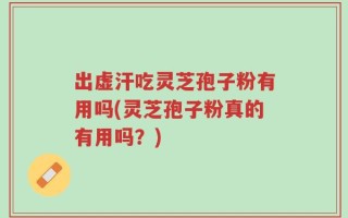 出虚汗吃灵芝孢子粉有用吗(灵芝孢子粉真的有用吗？)