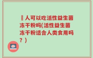 廋人可以吃活性益生菌冻干粉吗(活性益生菌冻干粉适合人类食用吗？)