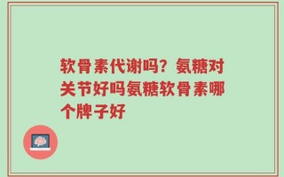 软骨素代谢吗？氨糖对关节好吗氨糖软骨素哪个牌子好