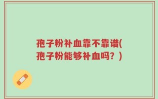 孢子粉补血靠不靠谱(孢子粉能够补血吗？)