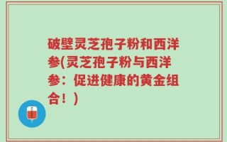 破壁灵芝孢子粉和西洋参(灵芝孢子粉与西洋参：促进健康的黄金组合！)