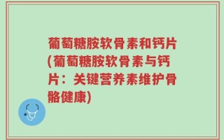 葡萄糖胺软骨素和钙片(葡萄糖胺软骨素与钙片：关键营养素维护骨骼健康)
