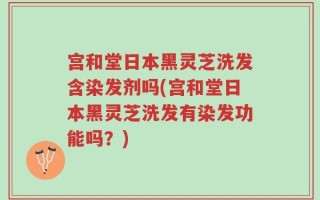 宫和堂日本黑灵芝洗发含染发剂吗(宫和堂日本黑灵芝洗发有染发功能吗？)