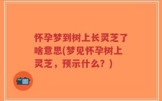 怀孕梦到树上长灵芝了啥意思(梦见怀孕树上灵芝，预示什么？)