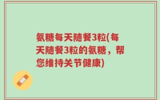氨糖每天随餐3粒(每天随餐3粒的氨糖，帮您维持关节健康)