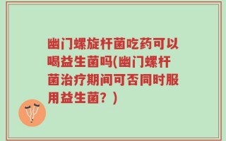 幽门螺旋杆菌吃药可以喝益生菌吗(幽门螺杆菌治疗期间可否同时服用益生菌？)