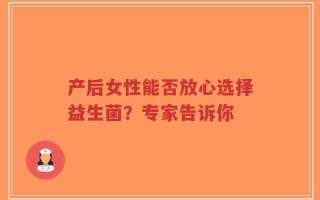 产后女性能否放心选择益生菌？专家告诉你