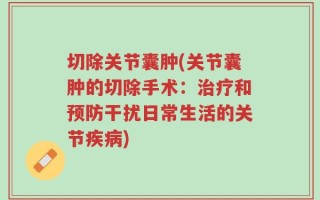 切除关节囊肿(关节囊肿的切除手术：治疗和预防干扰日常生活的关节疾病)