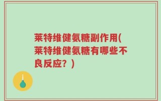 莱特维健氨糖副作用(莱特维健氨糖有哪些不良反应？)